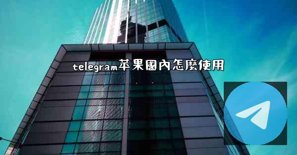 telegram苹果國內怎麼使用