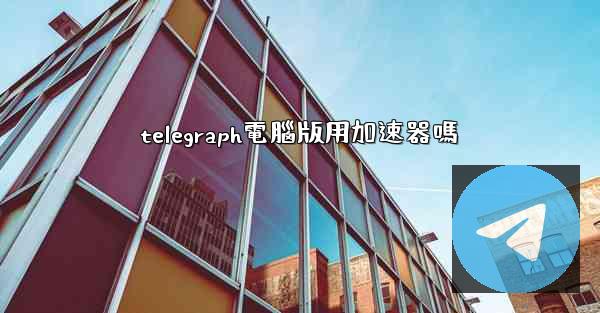 telegraph電腦版用加速器嗎