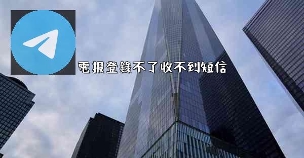 電报登錄不了收不到短信