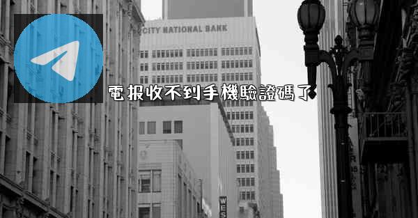 電报收不到手機驗證碼了