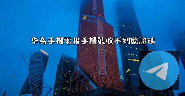 华為手機電报手機號收不到驗證碼