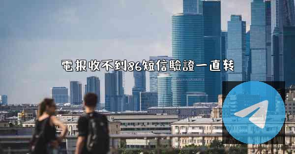電报收不到86短信驗證一直转