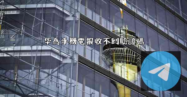华為手機電报收不到驗證碼