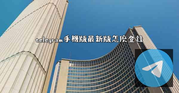 telegram手機版最新版怎麼登錄