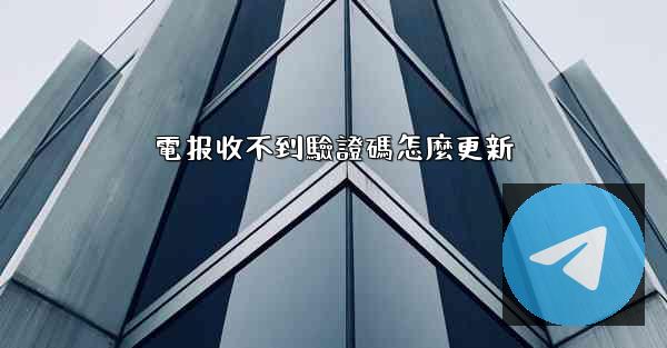 電报收不到驗證碼怎麼更新