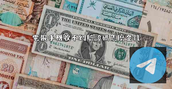 電报手機收不到驗證碼怎麼登錄