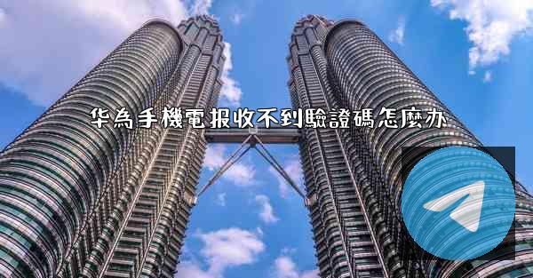 华為手機電报收不到驗證碼怎麼办