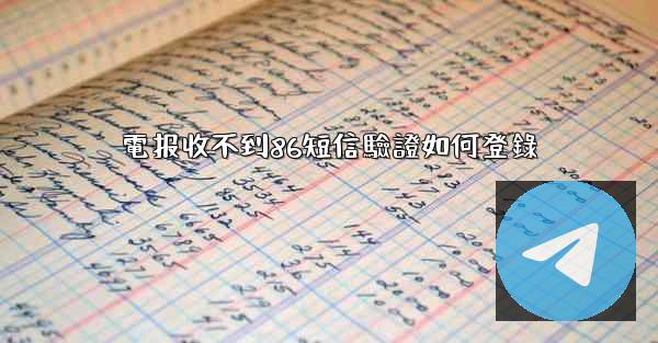 電报收不到86短信驗證如何登錄