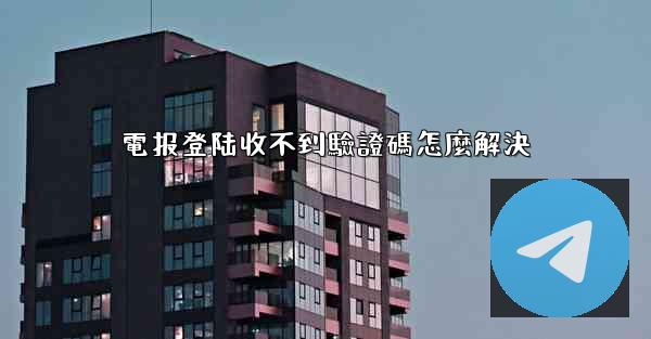 電报登陆收不到驗證碼怎麼解決