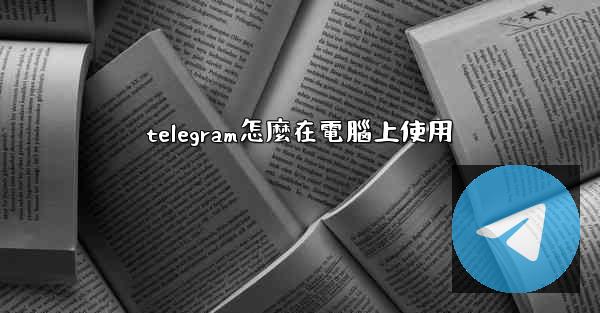 telegram怎麼在電腦上使用