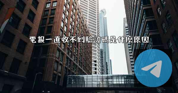 電报一直收不到驗證碼是什麼原因