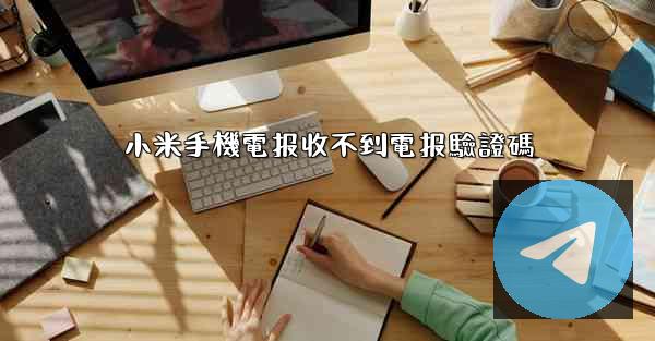 小米手機電报收不到電报驗證碼