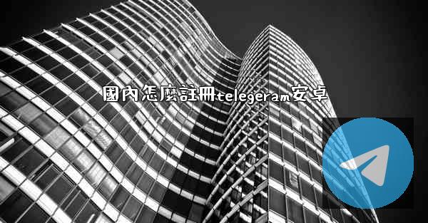 國內怎麼註冊telegeram安卓