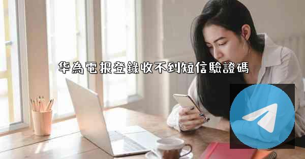华為電报登錄收不到短信驗證碼