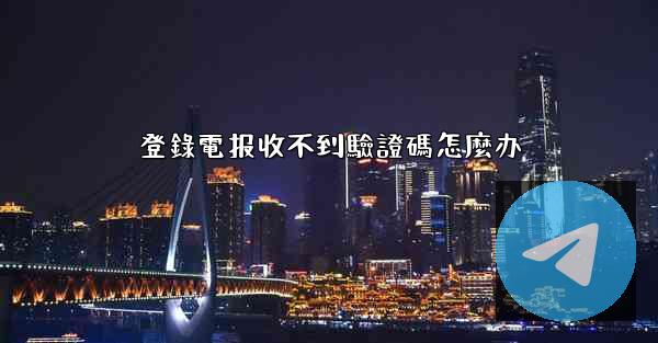 登錄電报收不到驗證碼怎麼办