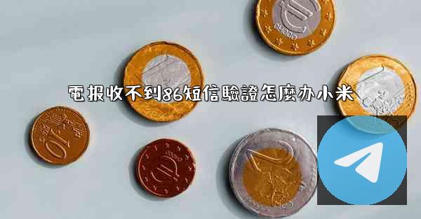 電报收不到86短信驗證怎麼办小米