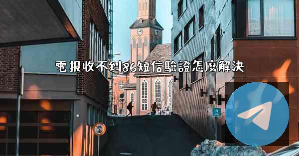 電报收不到86短信驗證怎麼解決