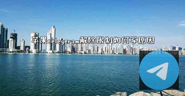 苹果telegeram解除限制如何写原因