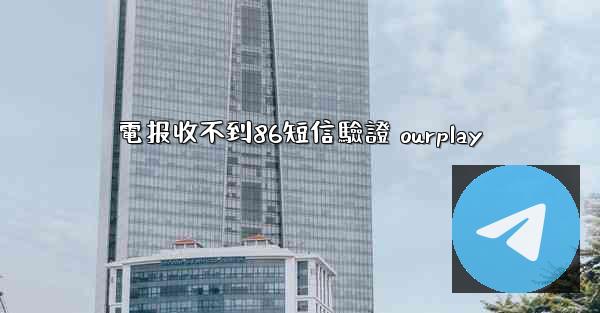 電报收不到86短信驗證 ourplay