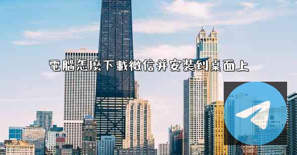 電腦怎麼下載微信并安裝到桌面上