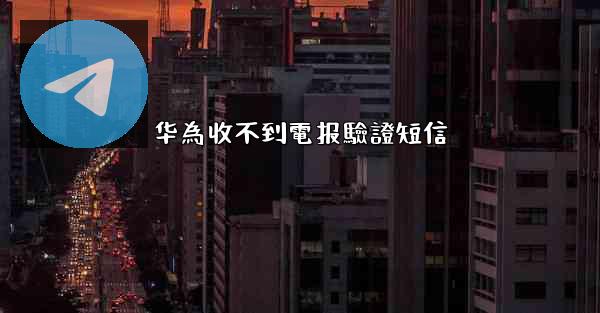 华為收不到電报驗證短信