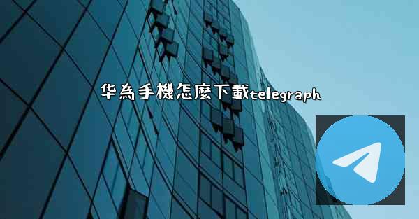 华為手機怎麼下載telegraph