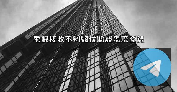 電报接收不到短信驗證怎麼登錄