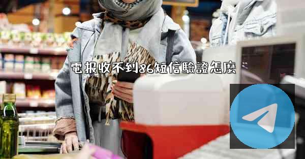 電报收不到86短信驗證怎麼