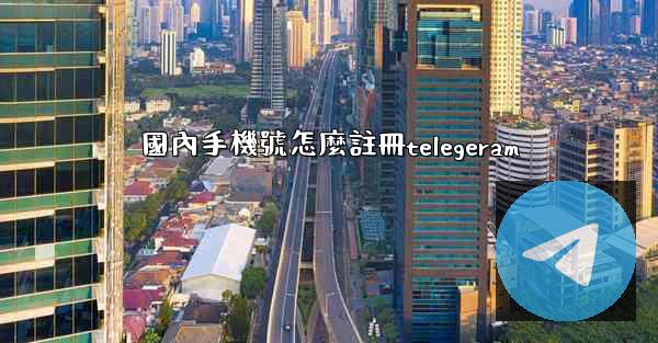 國內手機號怎麼註冊telegeram