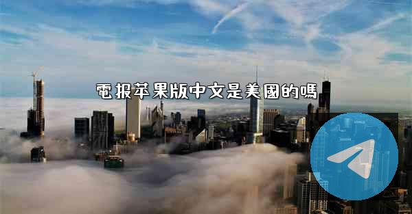 電报苹果版中文是美國的嗎