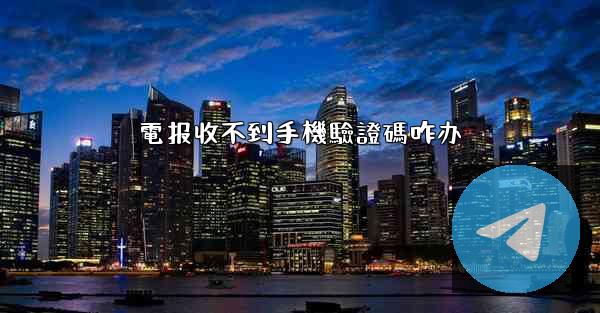 電报收不到手機驗證碼咋办