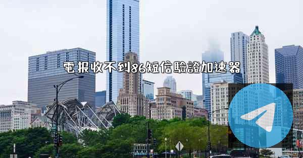 電报收不到86短信驗證加速器