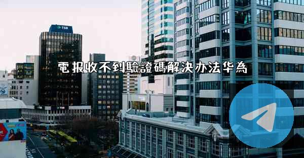 電报收不到驗證碼解決办法华為