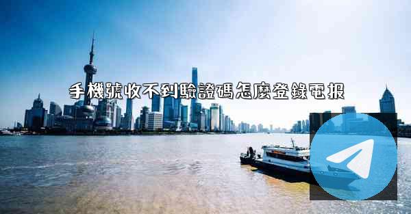 手機號收不到驗證碼怎麼登錄電报