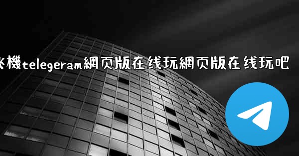 纸飞機telegeram網页版在线玩網页版在线玩吧