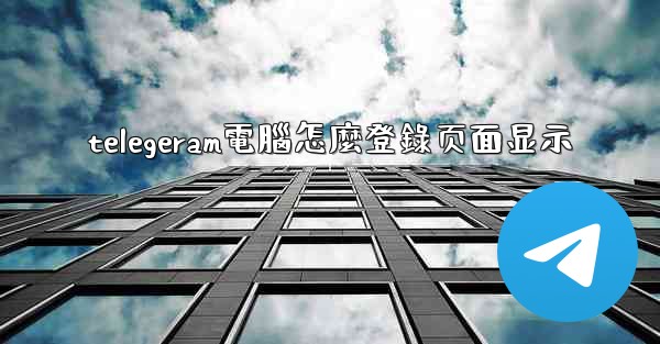 telegeram電腦怎麼登錄页面显示