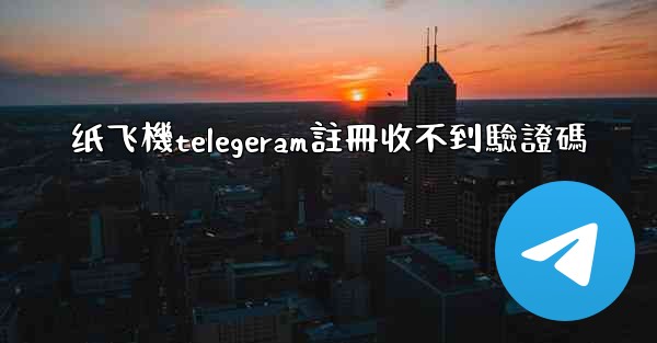 纸飞機telegeram註冊收不到驗證碼