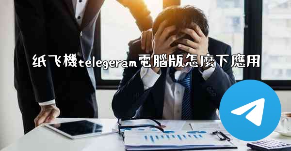 纸飞機telegeram電腦版怎麼下應用