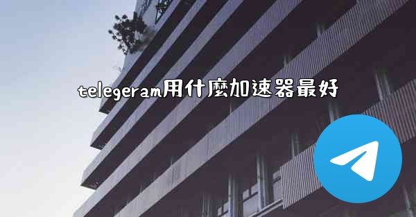 telegeram用什麼加速器最好