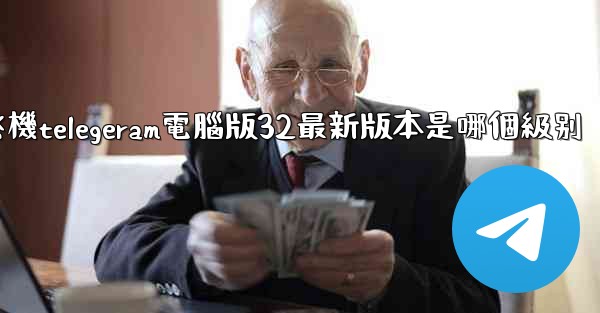 纸飞機telegeram電腦版32最新版本是哪個級别
