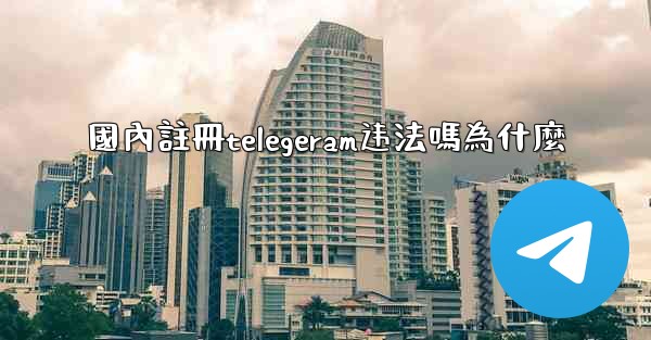 國內註冊telegeram违法嗎為什麼