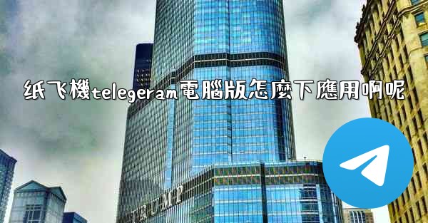 纸飞機telegeram電腦版怎麼下應用啊呢