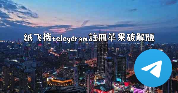 纸飞機telegeram註冊苹果破解版