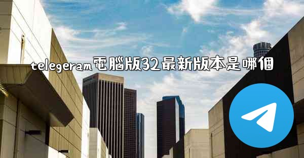 telegeram電腦版32最新版本是哪個