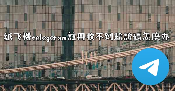 纸飞機telegeram註冊收不到驗證碼怎麼办