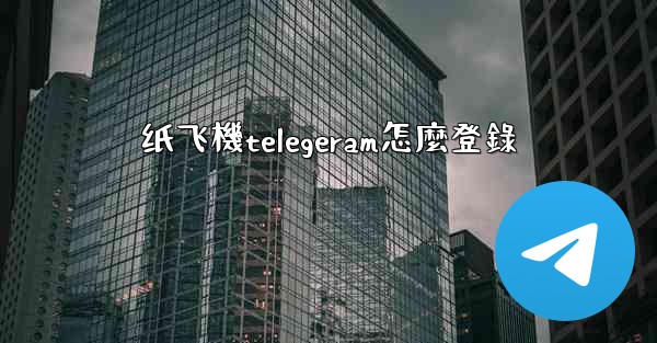 纸飞機telegeram怎麼登錄