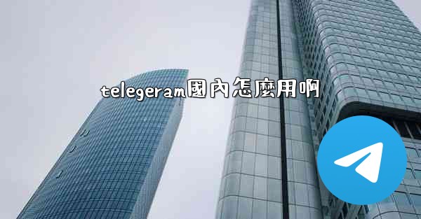 telegeram國內怎麼用啊