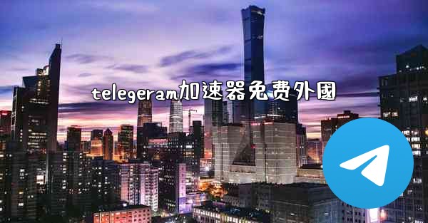 telegeram加速器免费外國