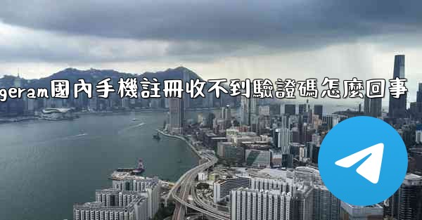 telegeram國內手機註冊收不到驗證碼怎麼回事