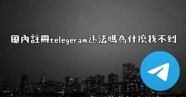 國內註冊telegeram违法嗎為什麼找不到